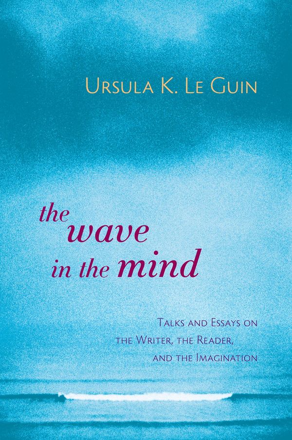 The Wave in the Mind: Talks and Essays on the Writer, the Reader, and the Imagination Book Cover