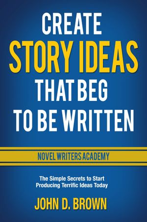 Create Story Ideas That Beg to Be Written: The Simple Secrets to Start Producing Terrific Ideas Today